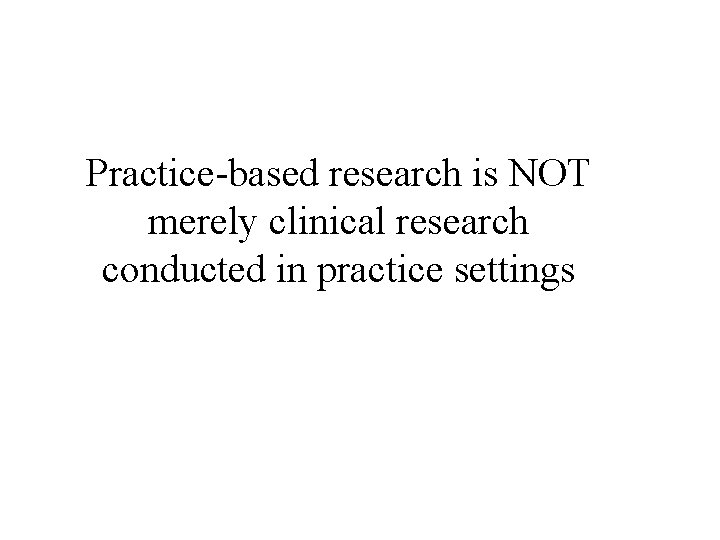 Practice-based research is NOT merely clinical research conducted in practice settings 