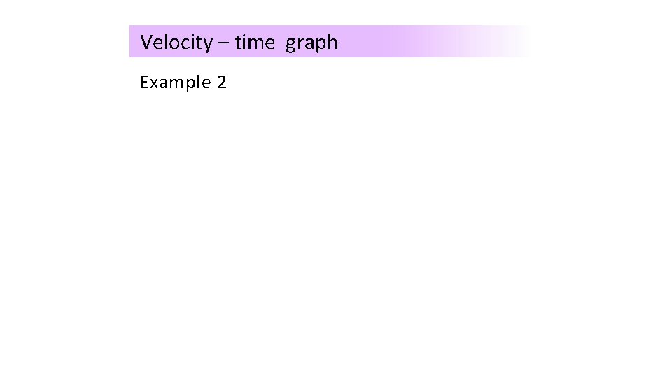 Velocity – time graph Example 2 