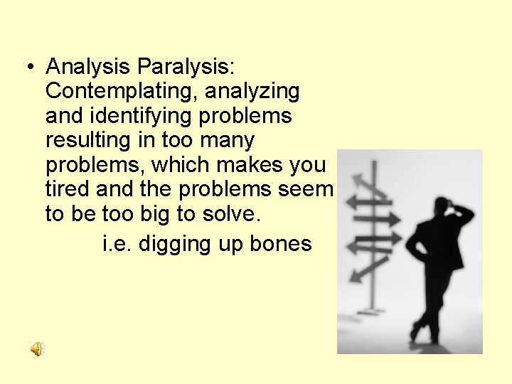  • Analysis Paralysis: Contemplating, analyzing and identifying problems resulting in too many problems,