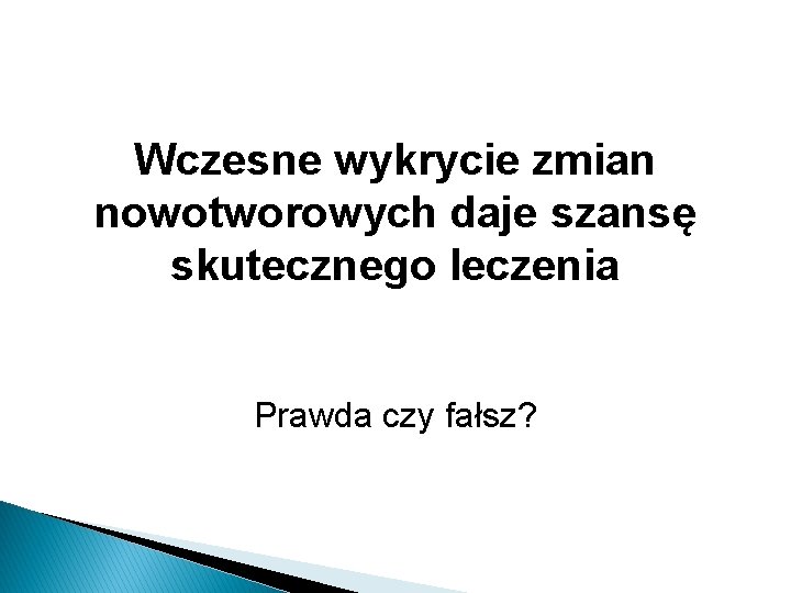 Wczesne wykrycie zmian nowotworowych daje szansę skutecznego leczenia Prawda czy fałsz? 