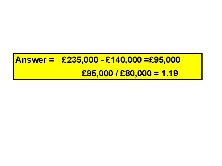 Answer = £ 235, 000 - £ 140, 000 =£ 95, 000 / £