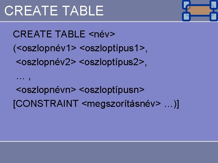 CREATE TABLE <név> (<oszlopnév 1> <oszloptípus 1>, <oszlopnév 2> <oszloptípus 2>, …, <oszlopnévn> <oszloptípusn>