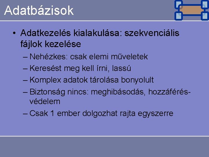 Adatbázisok • Adatkezelés kialakulása: szekvenciális fájlok kezelése – Nehézkes: csak elemi műveletek – Keresést