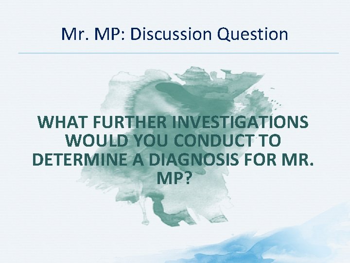 Mr. MP: Discussion Question WHAT FURTHER INVESTIGATIONS WOULD YOU CONDUCT TO DETERMINE A DIAGNOSIS