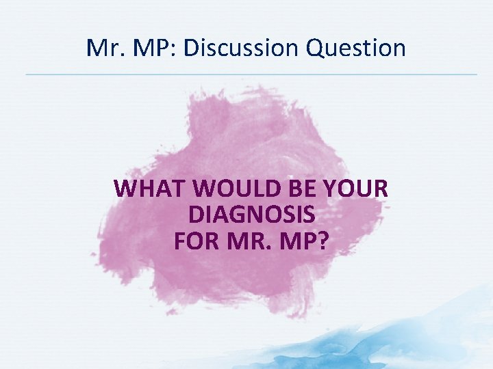 Mr. MP: Discussion Question WHAT WOULD BE YOUR DIAGNOSIS FOR MR. MP? 