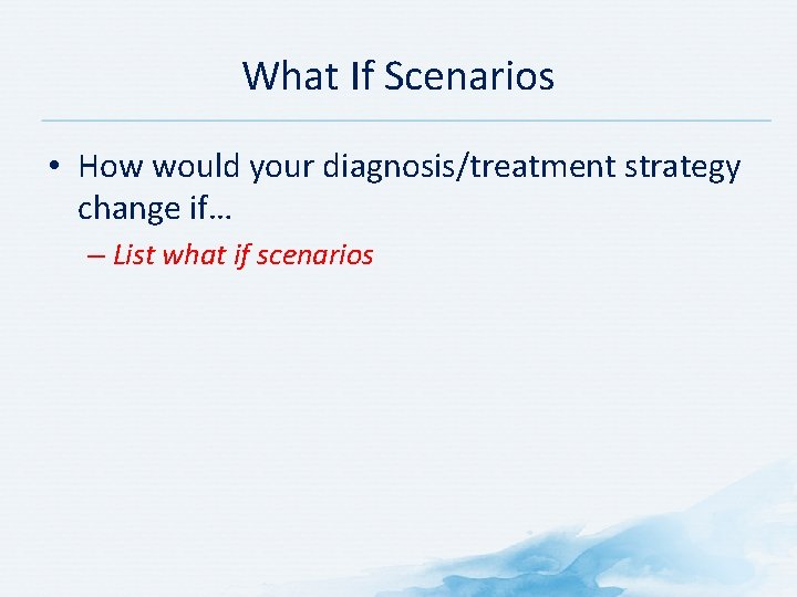 What If Scenarios • How would your diagnosis/treatment strategy change if… – List what