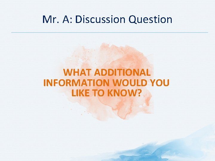 Mr. A: Discussion Question WHAT ADDITIONAL INFORMATION WOULD YOU LIKE TO KNOW? 