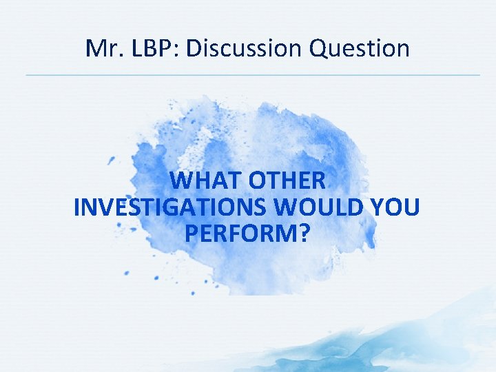 Mr. LBP: Discussion Question WHAT OTHER INVESTIGATIONS WOULD YOU PERFORM? 
