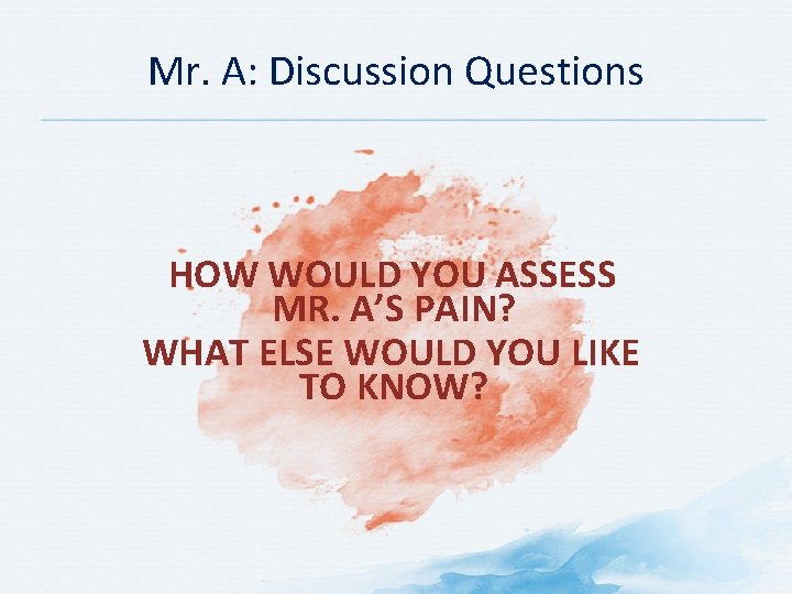 Mr. A: Discussion Questions HOW WOULD YOU ASSESS MR. A’S PAIN? WHAT ELSE WOULD