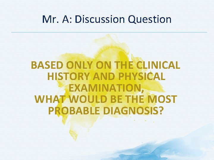 Mr. A: Discussion Question BASED ONLY ON THE CLINICAL HISTORY AND PHYSICAL EXAMINATION, WHAT