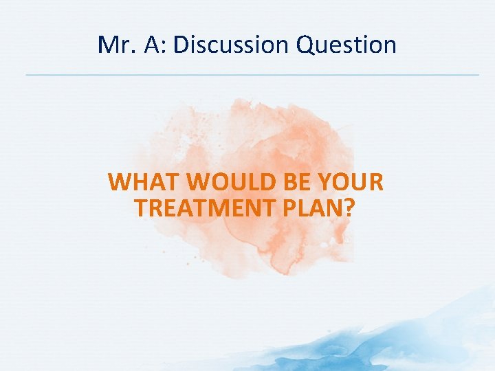 Mr. A: Discussion Question WHAT WOULD BE YOUR TREATMENT PLAN? 