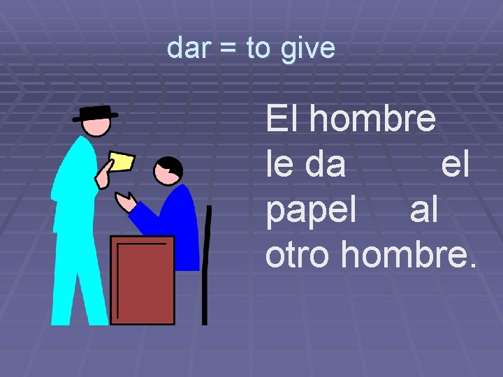 dar = to give El hombre le da el papel al otro hombre. 