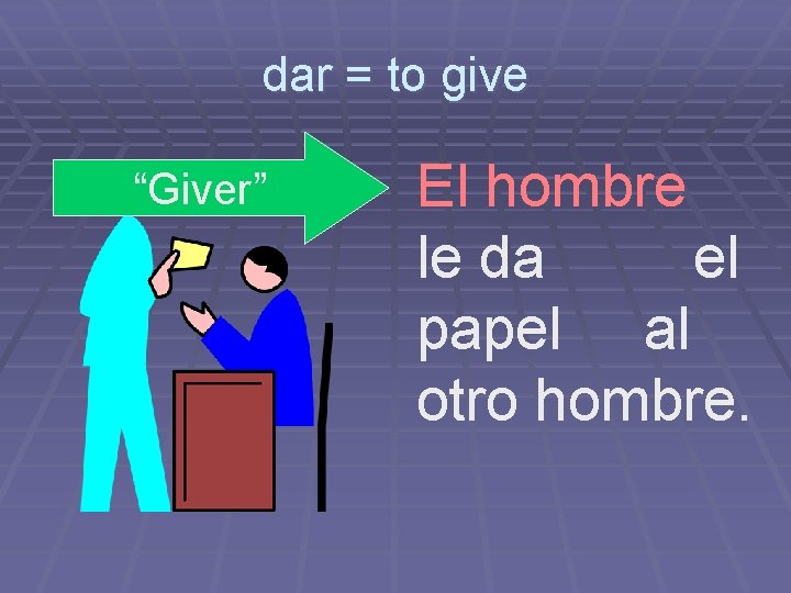 dar = to give “Giver” El hombre le da el papel al otro hombre.