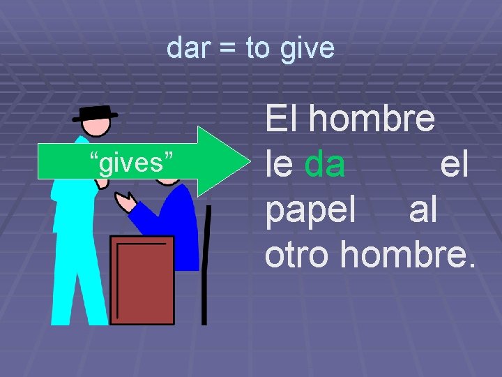 dar = to give “gives” El hombre le da el papel al otro hombre.