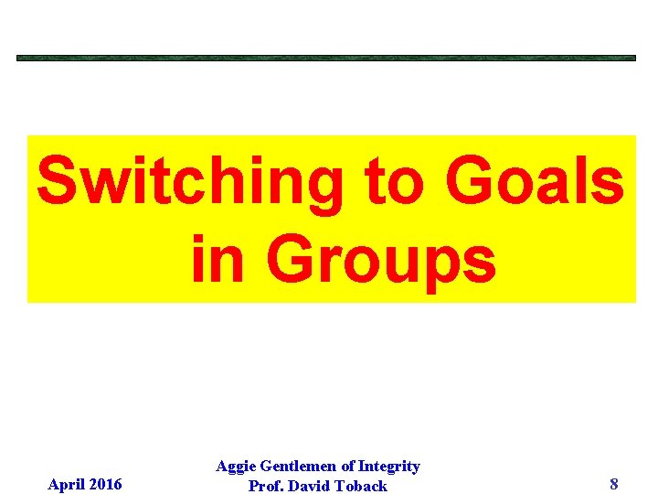 Switching to Goals in Groups April 2016 Aggie Gentlemen of Integrity Prof. David Toback