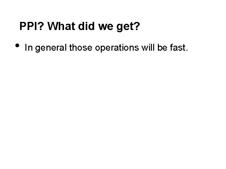 PPI? What did we get? • In general those operations will be fast. 