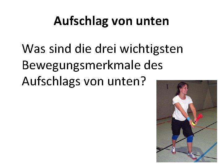 Aufschlag von unten Was sind die drei wichtigsten Bewegungsmerkmale des Aufschlags von unten? 