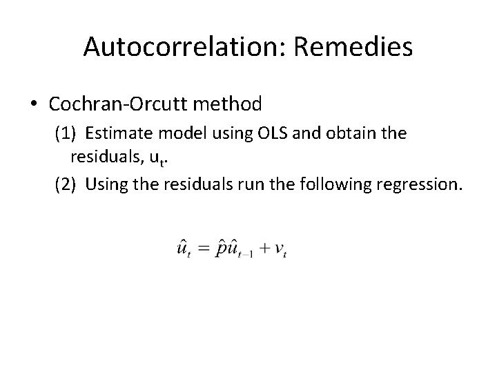 Autocorrelation: Remedies • Cochran-Orcutt method (1) Estimate model using OLS and obtain the residuals,