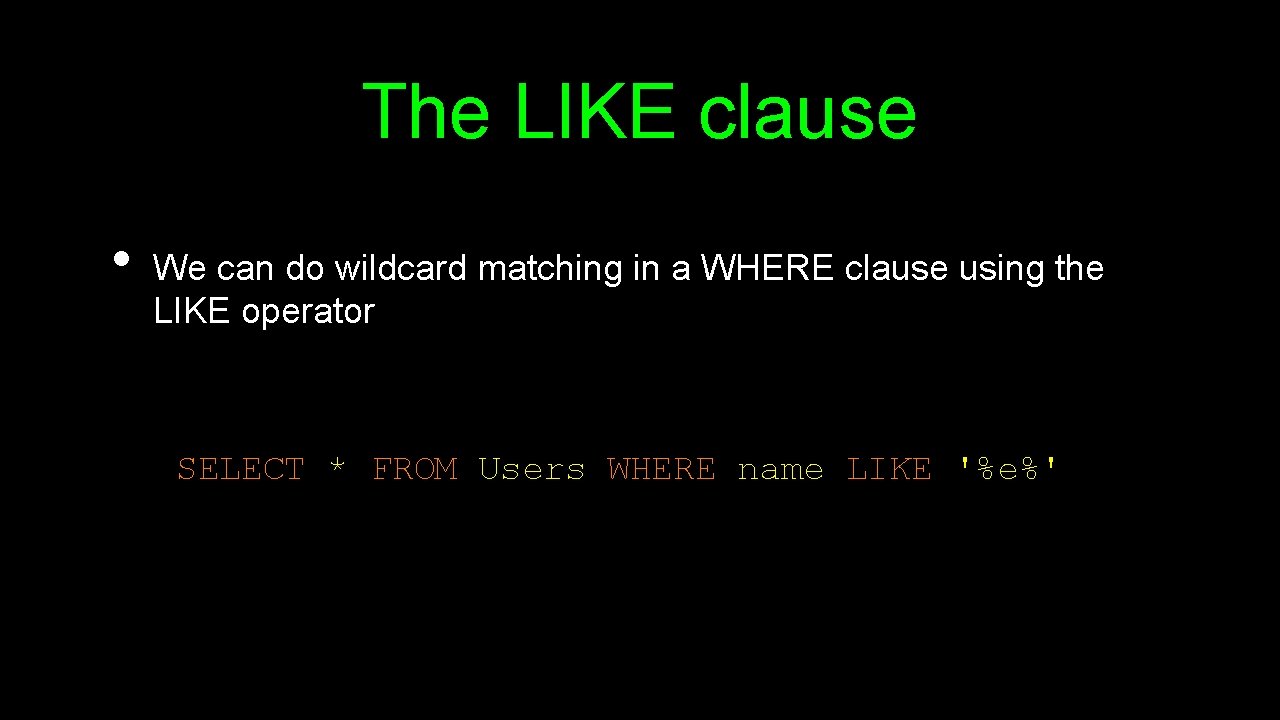 The LIKE clause • We can do wildcard matching in a WHERE clause using The LIKE clause • We can do wildcard matching in a WHERE clause using