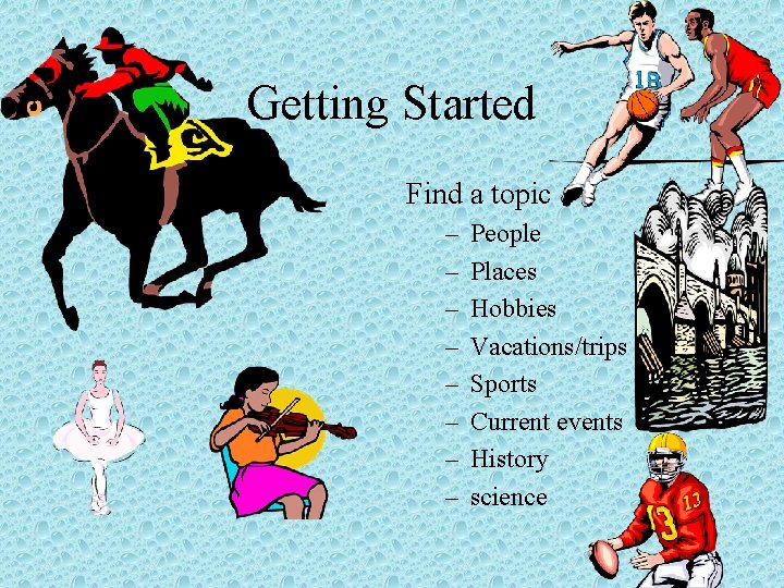 Getting Started Find a topic – – – – People Places Hobbies Vacations/trips Sports