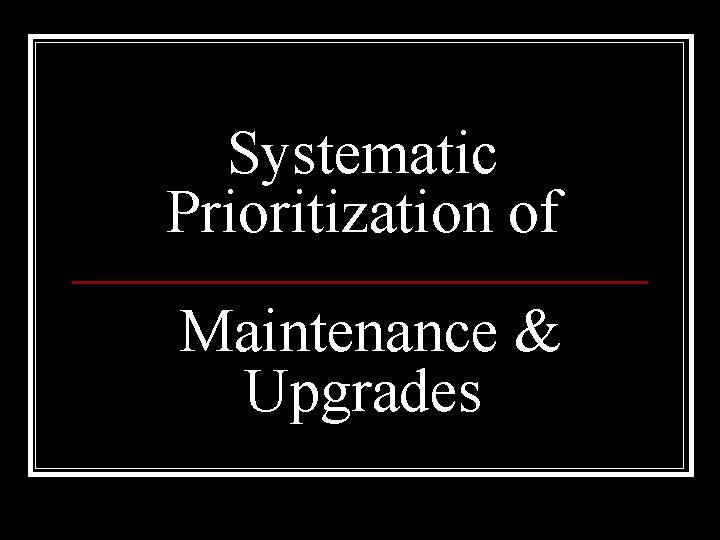 Systematic Prioritization of Maintenance & Upgrades 