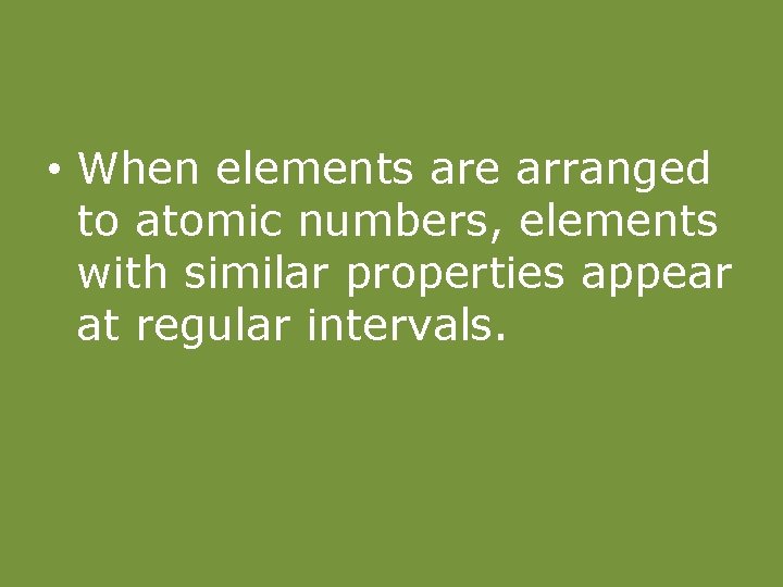  • When elements are arranged to atomic numbers, elements with similar properties appear