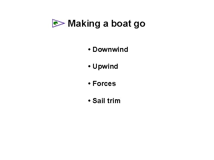 Making a boat go • Downwind • Upwind • Forces • Sail trim 