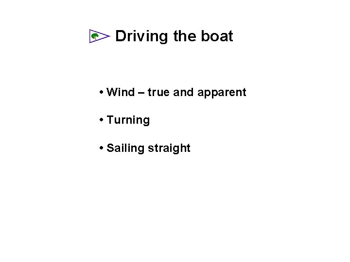 Driving the boat • Wind – true and apparent • Turning • Sailing straight