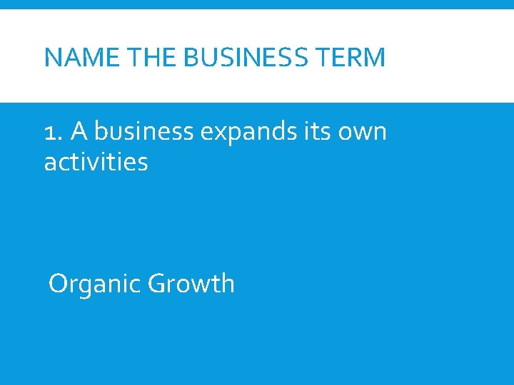 NAME THE BUSINESS TERM 1. A business expands its own activities Organic Growth 