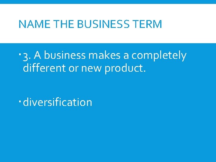 NAME THE BUSINESS TERM 3. A business makes a completely different or new product.