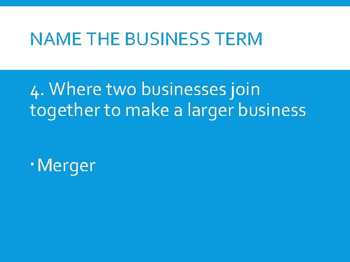 NAME THE BUSINESS TERM 4. Where two businesses join together to make a larger
