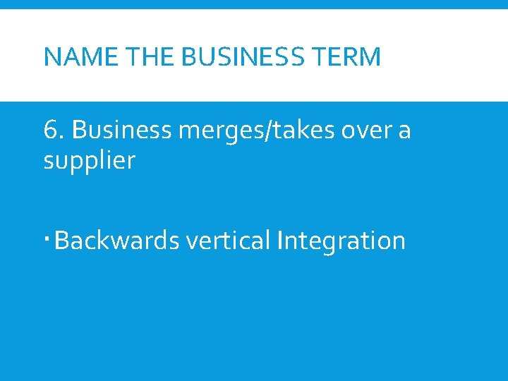 NAME THE BUSINESS TERM 6. Business merges/takes over a supplier Backwards vertical Integration 