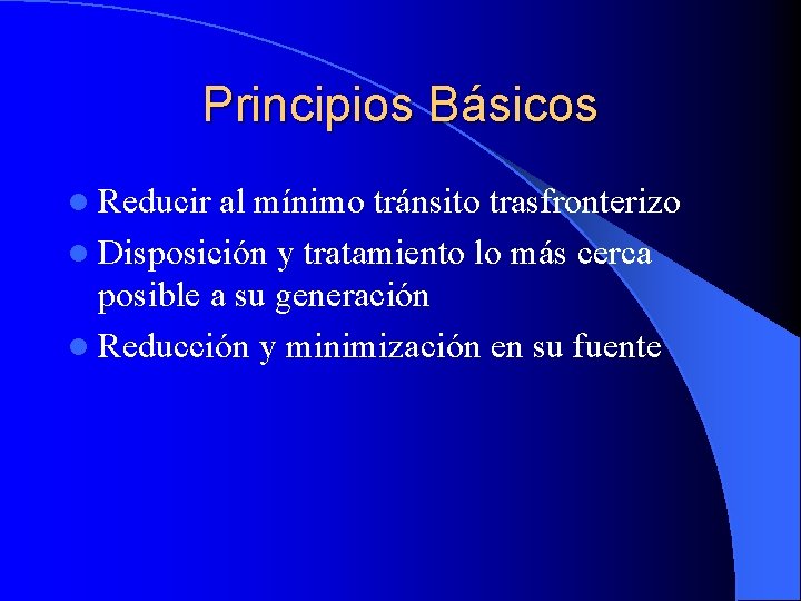 Principios Básicos l Reducir al mínimo tránsito trasfronterizo l Disposición y tratamiento lo más