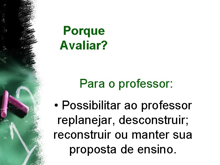 Porque Avaliar? Para o professor: • Possibilitar ao professor replanejar, desconstruir; reconstruir ou manter