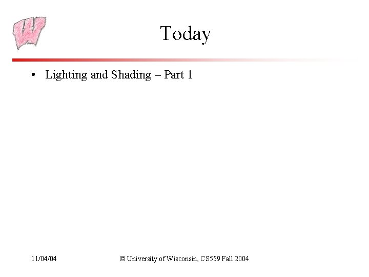 Today • Lighting and Shading – Part 1 11/04/04 © University of Wisconsin, CS Today • Lighting and Shading – Part 1 11/04/04 © University of Wisconsin, CS