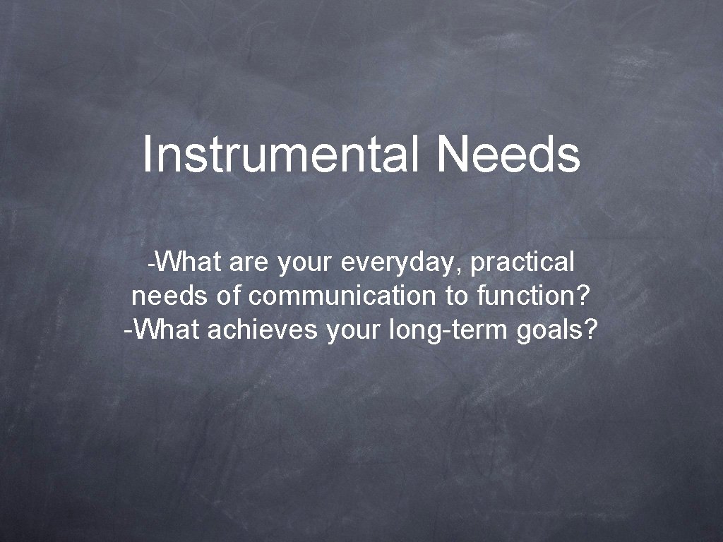 Instrumental Needs -What are your everyday, practical needs of communication to function? -What achieves