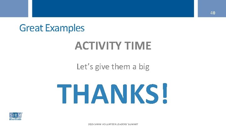 40 Great Examples ACTIVITY TIME Let’s give them a big THANKS! 2015 SHRM VOLUNTEER