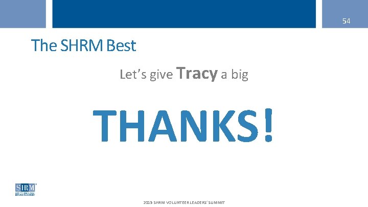 54 The SHRM Best Let’s give Tracy a big THANKS! 2015 SHRM VOLUNTEER LEADERS’