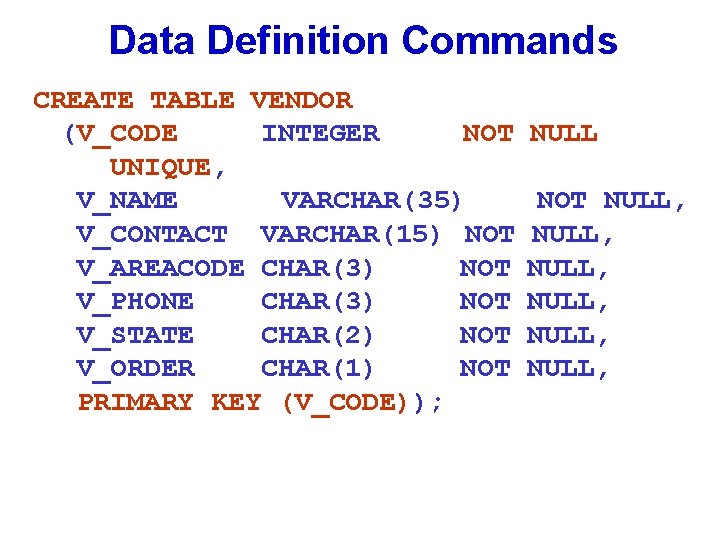 Data Definition Commands CREATE TABLE VENDOR (V_CODE INTEGER NOT UNIQUE, V_NAME VARCHAR(35) V_CONTACT VARCHAR(15)