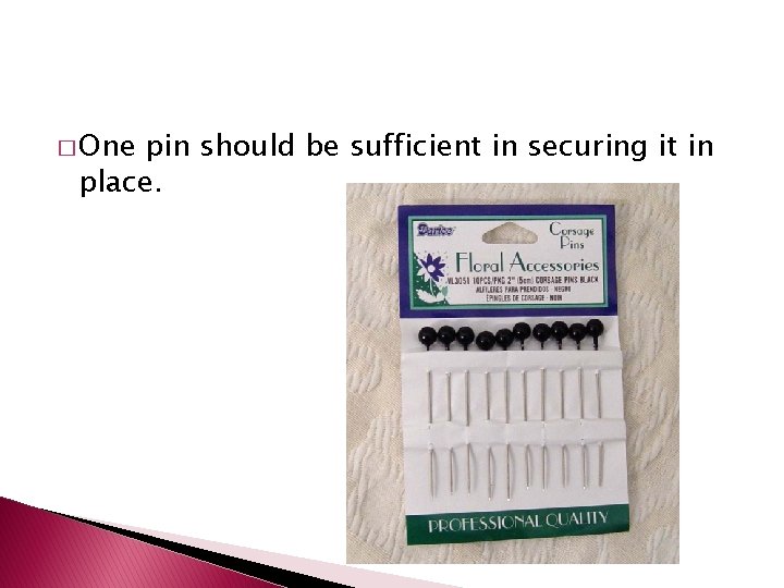 � One pin should be sufficient in securing it in place. 