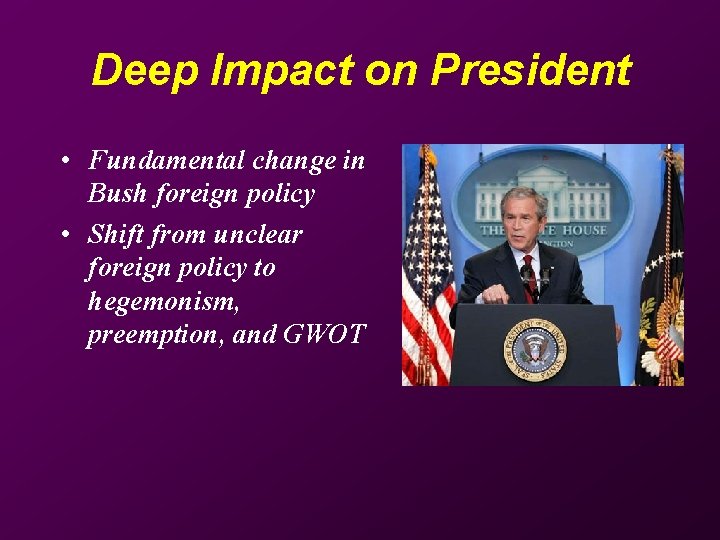 Deep Impact on President • Fundamental change in Bush foreign policy • Shift from