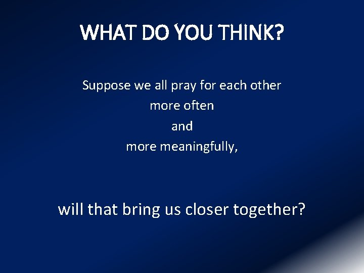 WHAT DO YOU THINK? Suppose we all pray for each other more often and