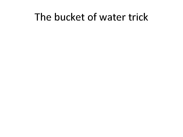 The bucket of water trick 
