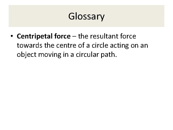 Glossary • Centripetal force – the resultant force towards the centre of a circle
