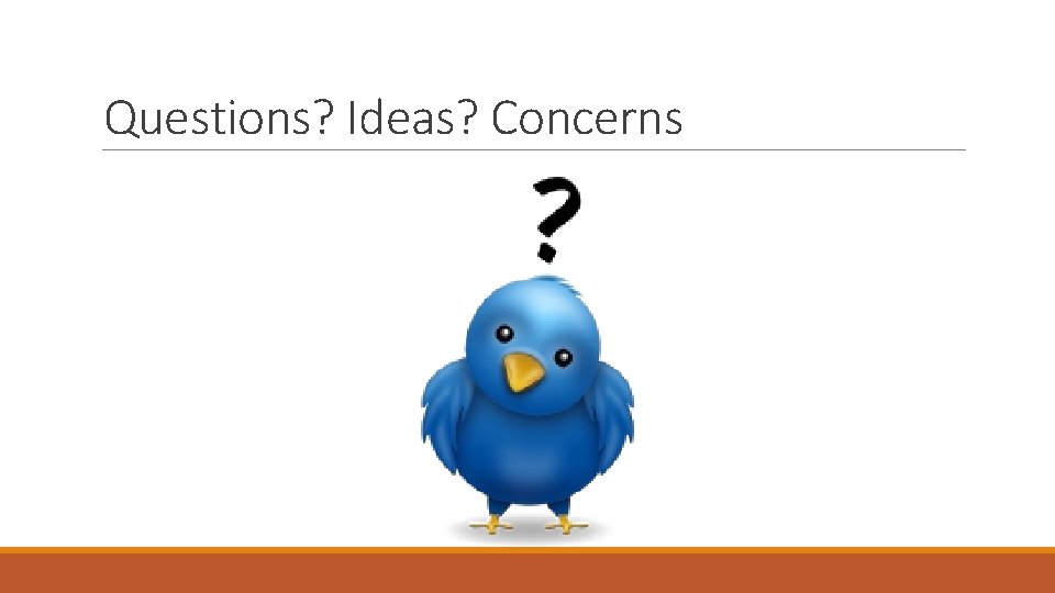 Questions? Ideas? Concerns 