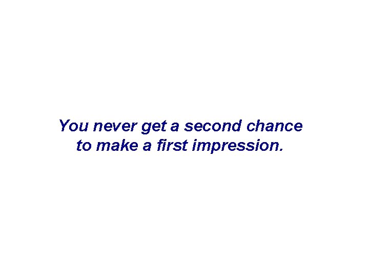 You never get a second chance to make a first impression. 