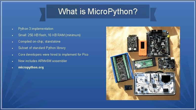 What is Micro. Python? Python 3 implementation Small: 256 KB flash, 16 KB RAM What is Micro. Python? Python 3 implementation Small: 256 KB flash, 16 KB RAM