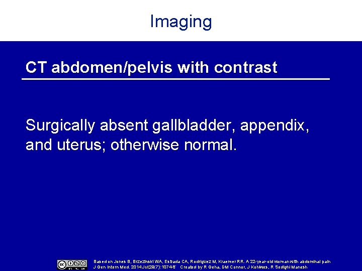 Imaging CT abdomen/pelvis with contrast Surgically absent gallbladder, appendix, and uterus; otherwise normal. Based
