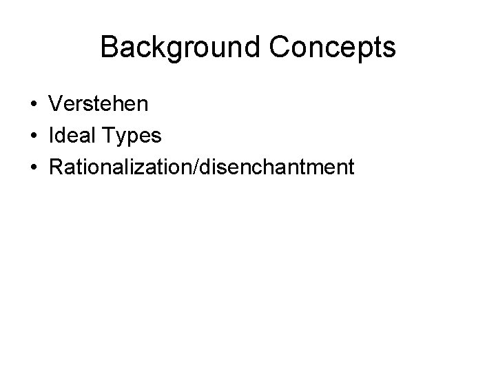 Background Concepts • Verstehen • Ideal Types • Rationalization/disenchantment 