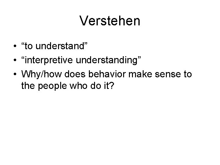 Verstehen • “to understand” • “interpretive understanding” • Why/how does behavior make sense to